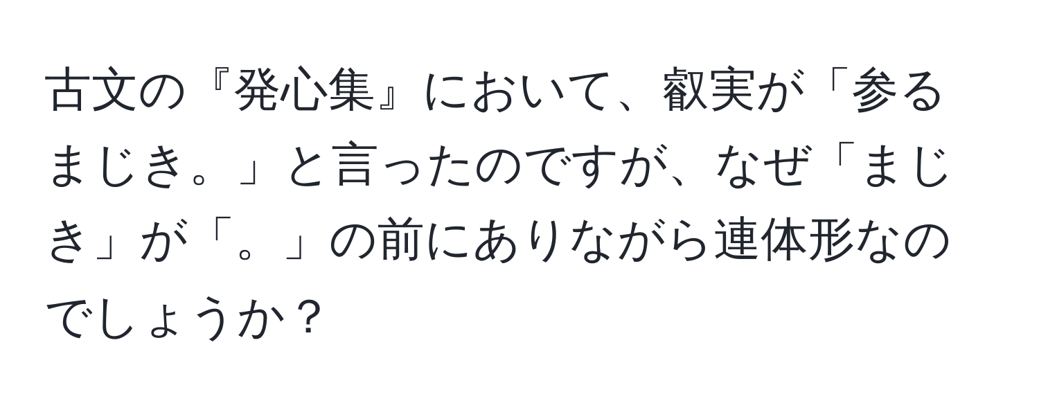 古文の『発心集』において、叡実が「参るまじき。」と言ったのですが、なぜ「まじき」が「。」の前にありながら連体形なのでしょうか？