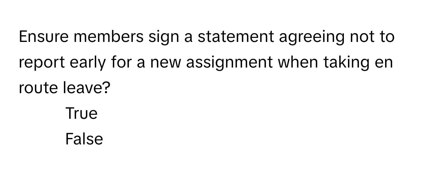 Ensure members sign a statement agreeing not to report early for a new assignment when taking en route leave? 
1. True
2. False