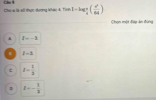 Cho a là số thực dương khác 4. Tính I=log  a/4 ( a^2/64 ). 
Chọn một đáp án đúng
A I=-3
I=3
C I= 1/3 .
D I=- 1/3 .