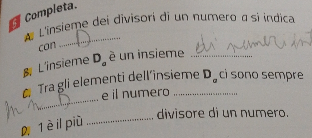 Completa. 
A. L'insieme dei divisori di un numero āsi índica 
con 
B. L'insieme D_a é un insieme_ 
_ 
C Tra gli elementi dell’insieme D_a ci sono sempre 
e il numero 
_ 
divisore di un numero. 
D1èil più