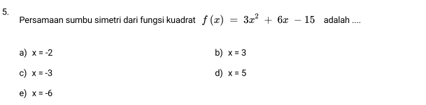 Persamaan sumbu simetri dari fungsi kuadrat f(x)=3x^2+6x-15 adalah ....
a) x=-2 b) x=3
c) x=-3 d) x=5
e) x=-6