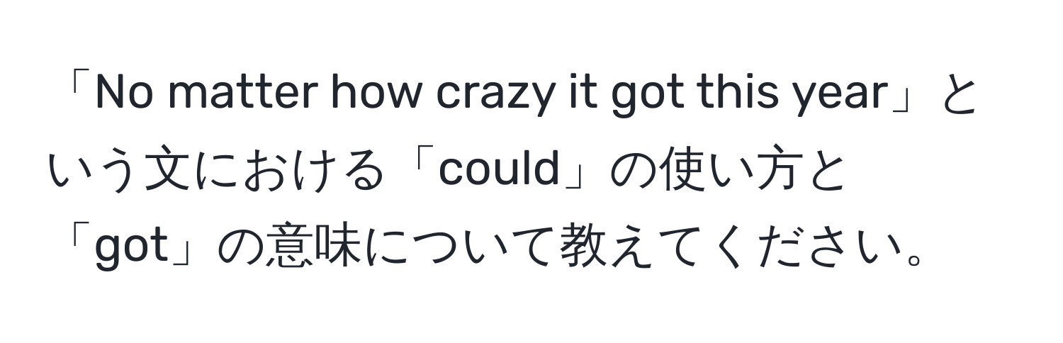 「No matter how crazy it got this year」という文における「could」の使い方と「got」の意味について教えてください。