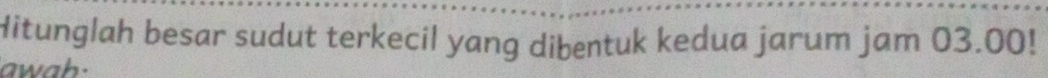 Hitunglah besar sudut terkecil yang dibentuk kedua jarum jam 03.00! 
awah.