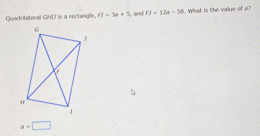 Quadrilateral GHIJ is a rectangle, FI=3a+5 , and FJ=12a-58. What is the value of a?
a=□