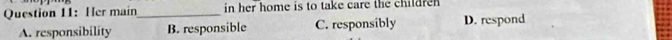 Her main_ in her home is to take care the children
A. responsibility B. responsible C. responsibly D. respond