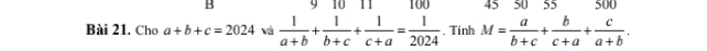 9 10 11 100 45 50 55 500 
Bài 21. Cho a+b+c=2024 và  1/a+b + 1/b+c + 1/c+a = 1/2024 . Tinh M= a/b+c + b/c+a + c/a+b .