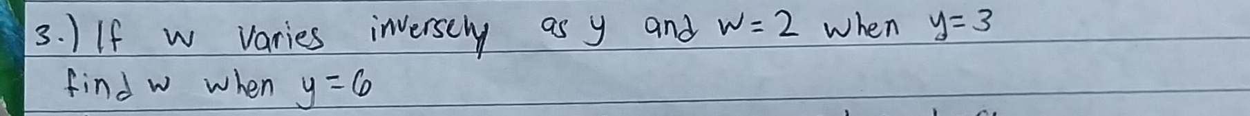 )If w varies inversely as y and w=2 when y=3
find w when y=6