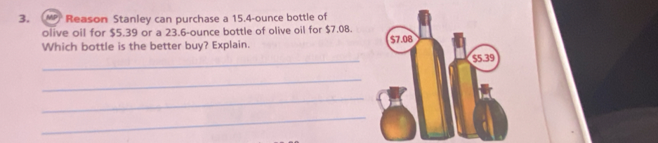 MP Reason Stanley can purchase a 15.4-ounce bottle of 
olive oil for $5.39 or a 23.6-ounce bottle of olive oil for $7.08. 
Which bottle is the better buy? Explain. 
_ 
_ 
_ 
_