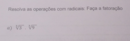 Resolva as operações com radicais: Faça a fatoração 
a) sqrt[3](3)· sqrt[3](9)