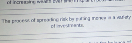 of increasing wealth over time in spite of 
_ 
_ 
The process of spreading risk by putting money in a variety 
of investments. 
_ 
_