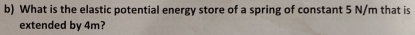 What is the elastic potential energy store of a spring of constant 5 N/m that is 
extended by 4m?