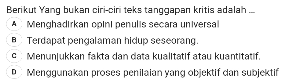 Berikut Yang bukan ciri-ciri teks tanggapan kritis adalah ...
A Menghadirkan opini penulis secara universal
B Terdapat pengalaman hidup seseorang.
c Menunjukkan fakta dan data kualitatif atau kuantitatif.
D Menggunakan proses penilaian yang objektif dan subjektif