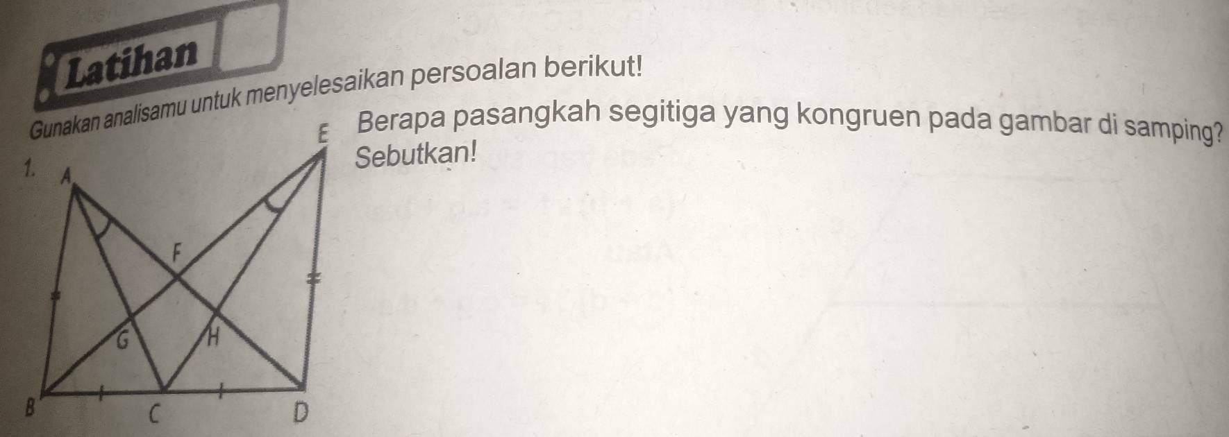 Latihan 
Gunakan analisamu untuk menyelesaikan persoalan berikut! 
£ Berapa pasangkah segitiga yang kongruen pada gambar di samping? 
Sebutkan!