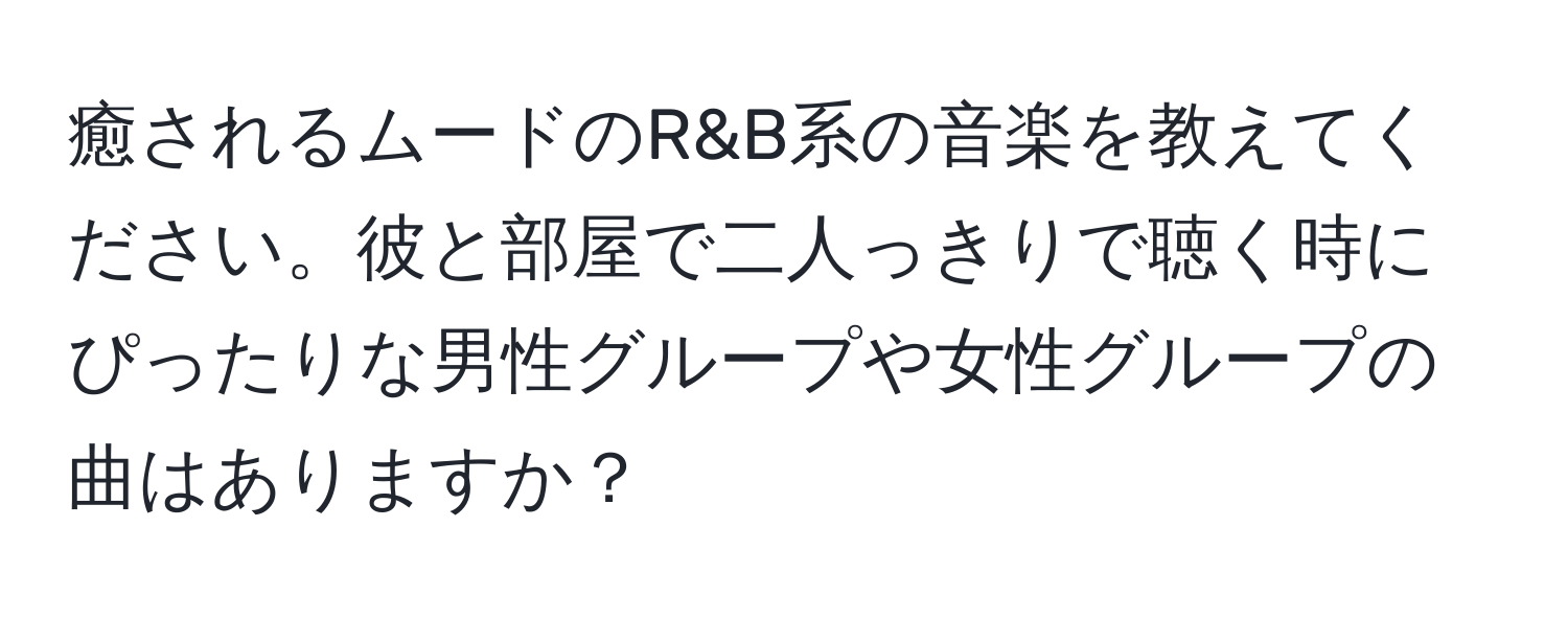 癒されるムードのR&B系の音楽を教えてください。彼と部屋で二人っきりで聴く時にぴったりな男性グループや女性グループの曲はありますか？