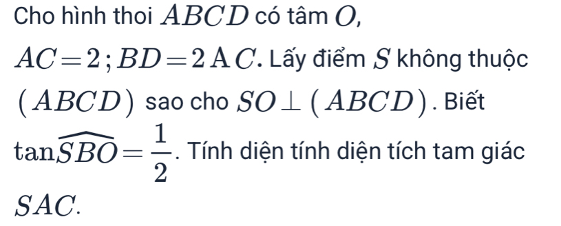 Cho hình thoi ABCD có tâm O,
AC=2; BD=2AC Lấy điểm S không thuộc 
(ABCD ) sao cho SO⊥ (ABCD). Biết
tan widehat SBO= 1/2 . Tính diện tính diện tích tam giác 
SAC.