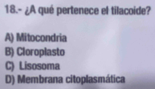 18.- ¿A qué pertenece el tilacoide?
A) Mitocondria
B) Cloroplasto
C) Lisosoma
D) Membrana citoplasmática