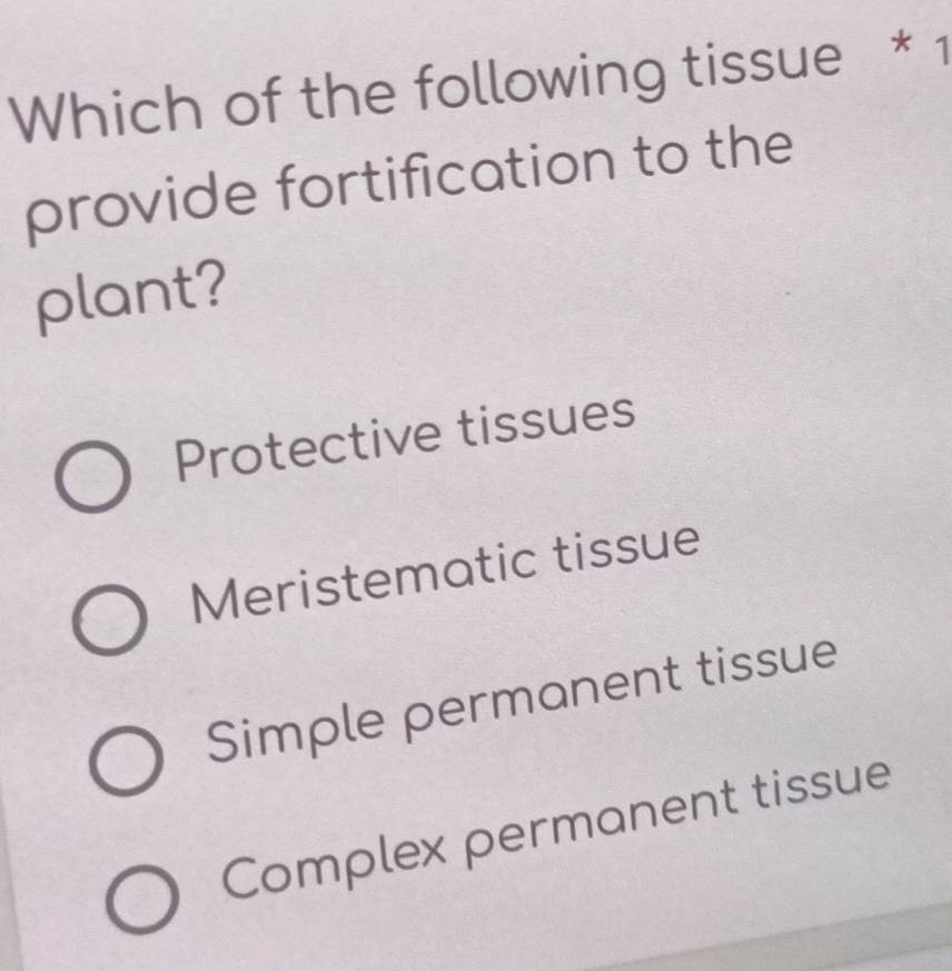 Which of the following tissue * 1
provide fortification to the
plant?
Protective tissues
Meristematic tissue
Simple permanent tissue
Complex permanent tissue