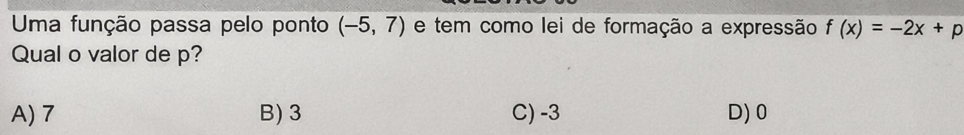 Uma função passa pelo ponto (-5,7) e tem como lei de formação a expressão f(x)=-2x+p
Qual o valor de p?
A) 7 B) 3 C) -3 D) 0