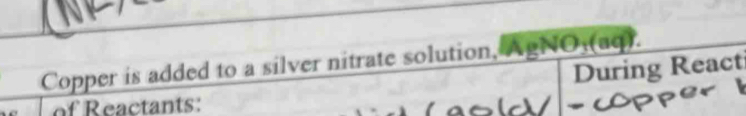 Copper is added to a silver nitrate solution, AgNO (aq). 
During React 
of Reactants: