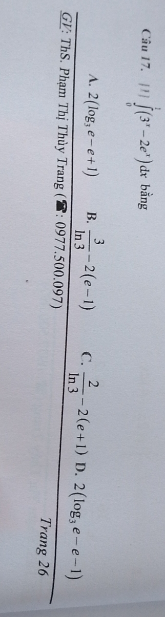 [1] ∈tlimits _0^(1(3^x)-2e^x)dx bằng
A. 2(log _3e-e+1) B.  3/ln 3 -2(e-1) C.  2/ln 3 -2(e+1) D. 2(log _3e-e-1)
GV: ThS. Phạm Thị Thùy Trang : 0977.500.097) Trang 26