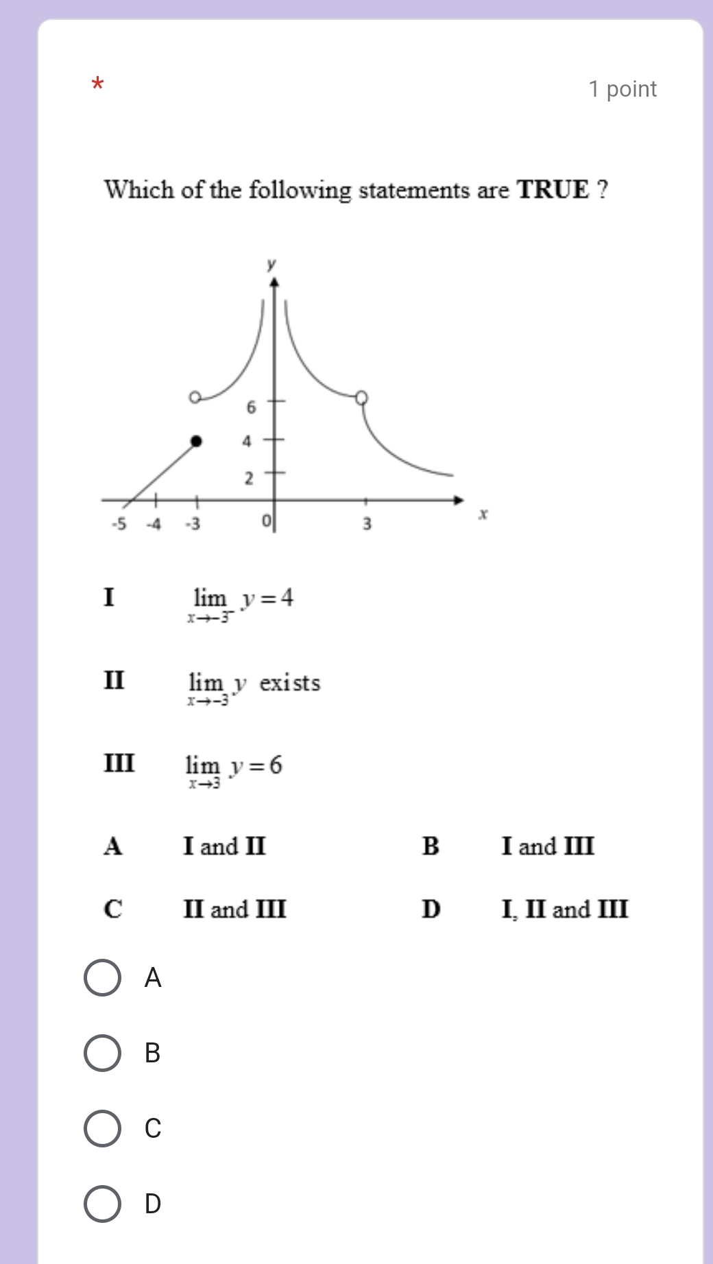 Which of the following statements are TRUE ?
I limlimits _xto -3^-y=4
II limlimits _xto -3y exists
I limlimits _xto 3y=6
A I and II B I and III
C II and III D I, II and III
A
B
C
D