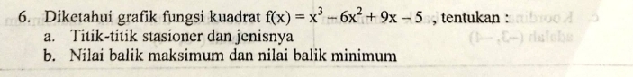 Diketahui grafik fungsi kuadrat f(x)=x^3-6x^2+9x-5 , tentukan : 
a. Titik-titik stasioner dan jenisnya 
b. Nilai balik maksimum dan nilai balik minimum