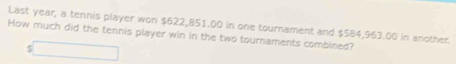 Last year, a tennis player won $622,851.00 in one tournament and $584,963.00 in another. 
How much did the tennis player win in the two tournaments combined? 
□