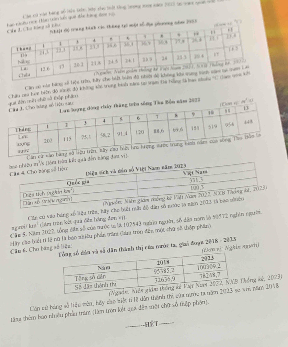 Căn có vào bằng số liệu trện, lầy cho tiời sông hượng mớc năm 2023 sự mm quan mủc
hao nhiều mm (làm trùn kết quả đến hàng đợo vị)
một số địa phương năam 5125    « a_0
liệu
Căn cử vào bảng số liệu 
Châu cao hơn biên độ nhiệt độ không khi trung bình năm tại trạm Đá
quả đến một chữ số thập phần)
ên sông Thu Bồn năm 2022
ệu sau:
|Đaw vi m^2 (6)
C
đến hàn
Căn cứ vào bảng số liệu trên, hãy cho biết mật
người/ km^2 (làm tròn kết quả đến hàng đơn vị).
Cầu 5. Năm 2022, tổng dân số của nước ta là 102543 nghìn người, số dân nam là 50572 nghin người.
Hãy cho biết tỉ lệ nữ là bao nhiêu phần trăm (làm tròn đến một chữ số thập phân)
dân thành thị của nước ta, giai đoạn 2018 - 2023
(Đơn vị: Nghìn người)
Câu 6. Cho bảng số liệu:
hống kê, 2023)
Căn cứ bảng số liệu trên, hãy cho biết tí lệ dân thành thị củvới năm 2018
tăng thêm bao nhiêu phần trăm (làm tròn kết quả đến một chữ số thập phân).
_ hế t
