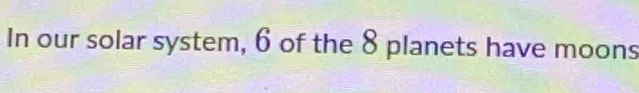 In our solar system, 6 of the 8 planets have moons