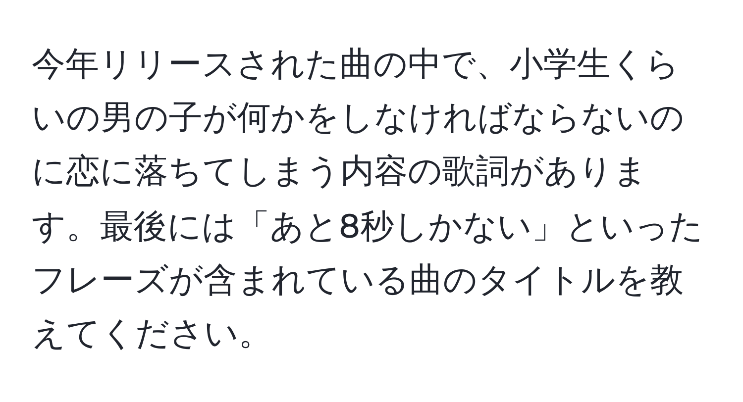 今年リリースされた曲の中で、小学生くらいの男の子が何かをしなければならないのに恋に落ちてしまう内容の歌詞があります。最後には「あと8秒しかない」といったフレーズが含まれている曲のタイトルを教えてください。