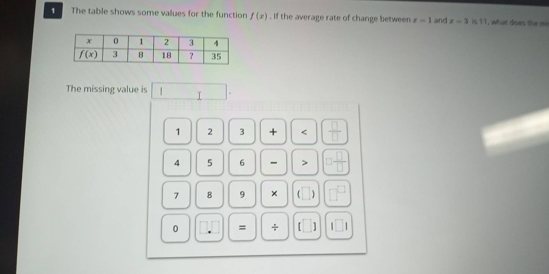 The table shows some values for the function f(x). If the average rate of change between x=1 and x=3 is 11, what does the mi
The missing value is
I
1 2 3 + < <tex> □ /□  
4 5 6 > □ ] □ /□  
7 8 9 × 
0
= ÷ 1