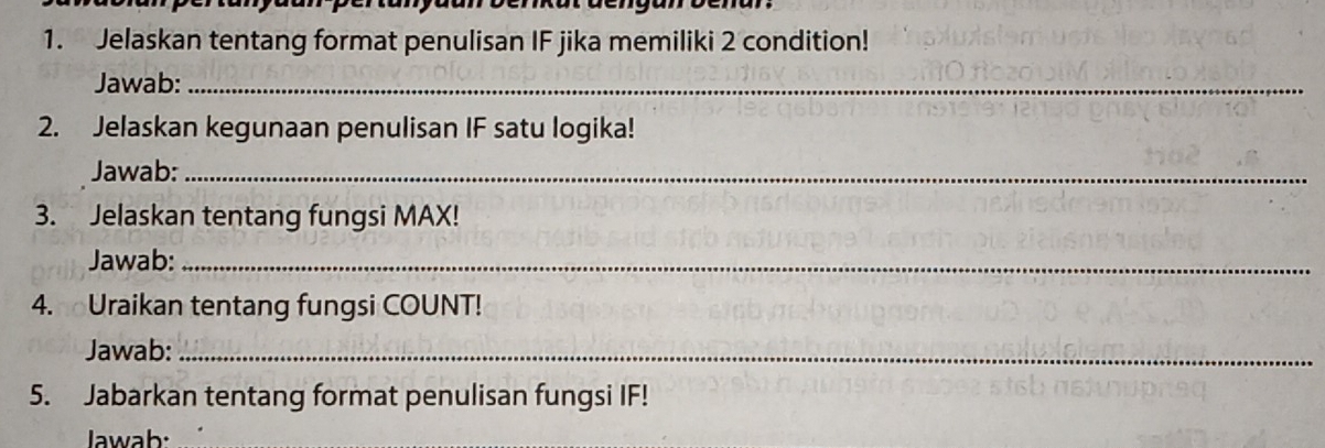 Jelaskan tentang format penulisan IF jika memiliki 2 condition! 
Jawab:_ 
2. Jelaskan kegunaan penulisan IF satu logika! 
Jawab:_ 
3. Jelaskan tentang fungsi MAX! 
Jawab:_ 
4. Uraikan tentang fungsi COUNT! 
Jawab:_ 
5. Jabarkan tentang format penulisan fungsi IF! 
Jawab: