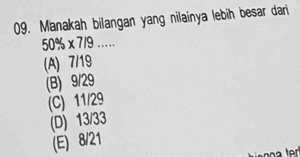 Manakah bilangan yang nilainya lebih besar dari
50% * 7/9...
(A) 7/19
(B) 9/29
(C) 11/29
(D) 13/33
(E) 8/21