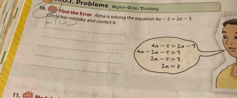 Problems Higher Order Thinking 
10. C Find the Error Alma is solving the equation 4a-5=2a-3. 
Circle her mistake and correct it. 
_ 
_ 
_ 
_ 
_ 
11.