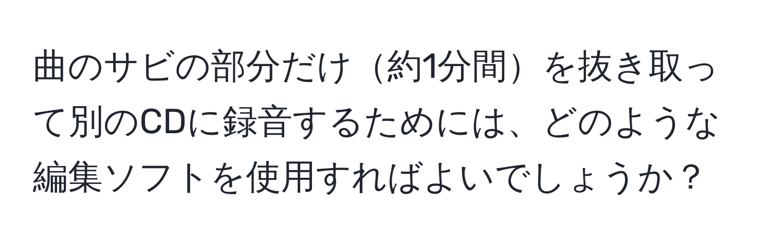 曲のサビの部分だけ約1分間を抜き取って別のCDに録音するためには、どのような編集ソフトを使用すればよいでしょうか？