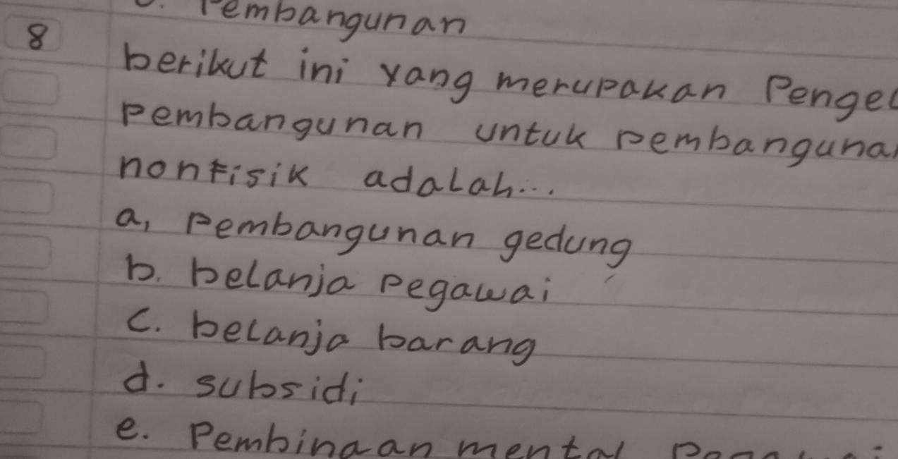 rembangunan
8
berikut ini xang merupakan Penged
pembangunan untuk pembanguna
nontisik adalah. . .
a, rembangunan gedung
b. belania pegawai
C. belanio barang
d. subsidi
e. Pembinaan mental pon