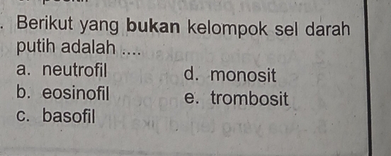 Berikut yang bukan kelompok sel darah
putih adalah ....
a. neutrofil d. monosit
b. eosinofil e. trombosit
c. basofil