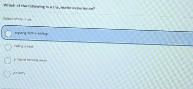 Which of the following is a traumatic experience?
Select a respanse.
orguing with a sibling
failing a test
s friend moving away
poverty