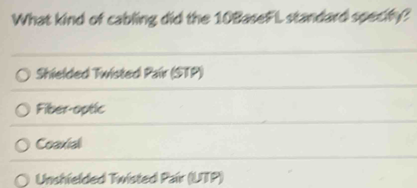 What kind of cabling did the 10BaseFL standard specify?
Shielded Twisted Pair (STP)
Fiber-optic
Coaxial
Unshielded Twisted Pair (UTP)