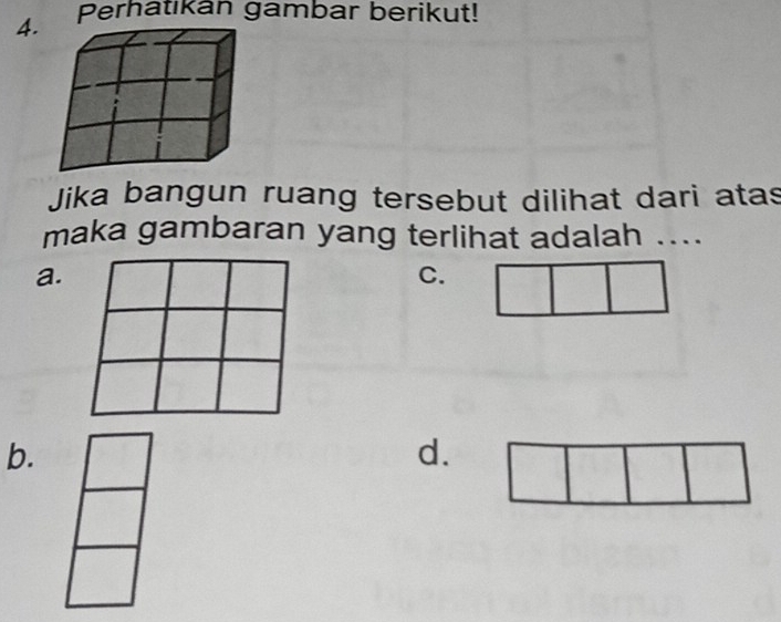 Perhatıkan gambar berikut!
Jika bangun ruang tersebut dilihat dari atas
maka gambaran yang terlihat adalah ....
a.
C.
b.
d.