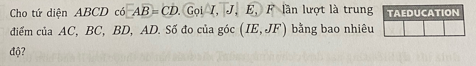 Cho tứ diện ABCD có AB=CD. Gọi I, J, E, F lần lượt là trung TAEDUCATION 
điểm của AC, BC, BD, AD. Số đo của góc (IE,JF) bằng bao nhiêu 
độ?