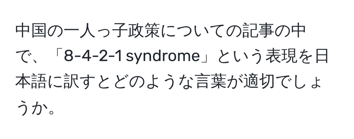 中国の一人っ子政策についての記事の中で、「8-4-2-1 syndrome」という表現を日本語に訳すとどのような言葉が適切でしょうか。