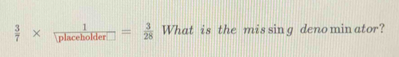  3/7 *  1/placeholder□  = 3/28  What is the mis sing deno min ator?