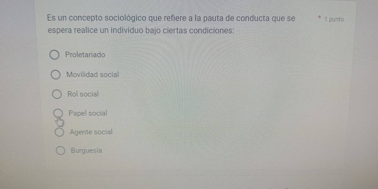 Es un concepto sociológico que refiere a la pauta de conducta que se 1 punto
espera realice un individuo bajo ciertas condiciones:
Proletariado
Movilidad social
Rol social
Papel social
Agente social
Burguesía