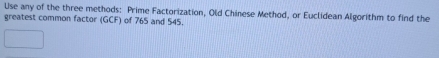 Use any of the three methods: Prime Factorization, Old Chinese Method, or Euclidean Algorithm to find the 
greatest common factor (GCF) of 765 and 545.