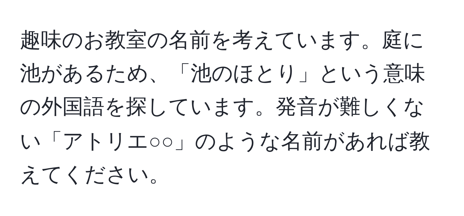 趣味のお教室の名前を考えています。庭に池があるため、「池のほとり」という意味の外国語を探しています。発音が難しくない「アトリエ○○」のような名前があれば教えてください。