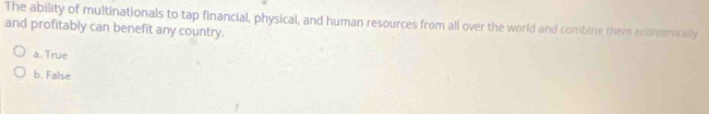 The ability of multinationals to tap financial, physical, and human resources from all over the world and combine them economically
and profitably can benefit any country.
a. True
b. False