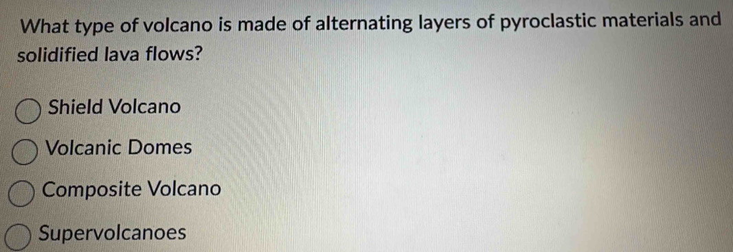 What type of volcano is made of alternating layers of pyroclastic materials and
solidified lava flows?
Shield Volcano
Volcanic Domes
Composite Volcano
Supervolcanoes