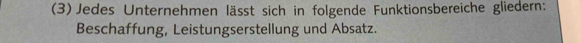 (3) Jedes Unternehmen lässt sich in folgende Funktionsbereiche gliedern: 
Beschaffung, Leistungserstellung und Absatz.