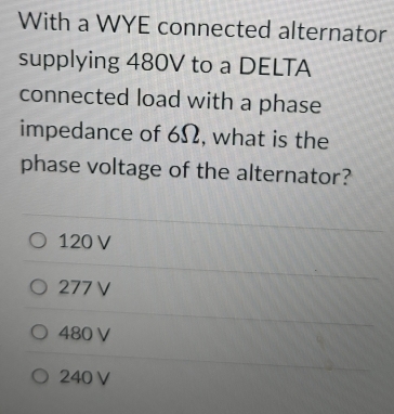 With a WYE connected alternator
supplying 480V to a DELTA
connected load with a phase
impedance of 6Ω, what is the
phase voltage of the alternator?
120 V
277 V
480 V
240V